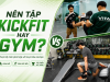 Kickfit và gym: Bộ môn nào phù hợp với mục tiêu của bạn?